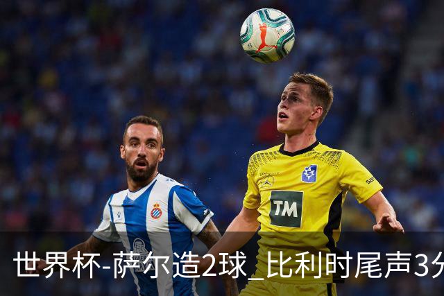 世界杯-萨尔造2球 比利时尾声3分2球2-2塞内加尔进加时