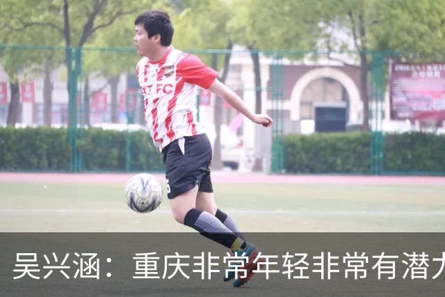 吴兴涵：重庆非常年轻非常有潜力，没能取胜向天津球迷说声对不起
