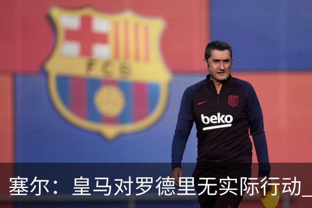 塞尔：皇马对罗德里无实际行动 签迪奥曼德打开维尼修斯离队大门