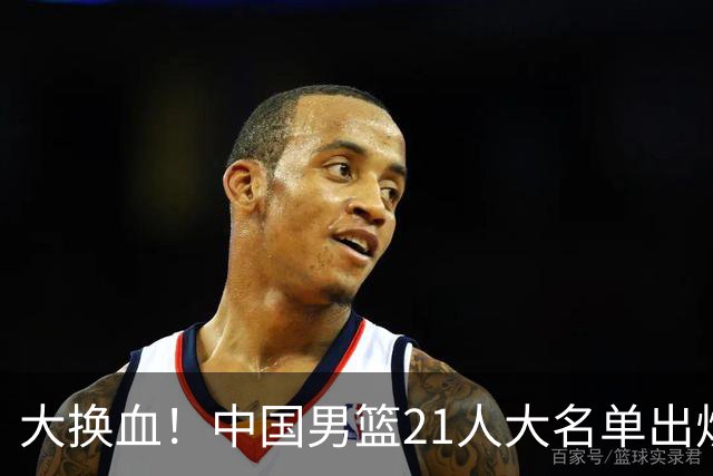 大换血！中国男篮21人大名单出炉，五王牌落选，郭士强最新发声