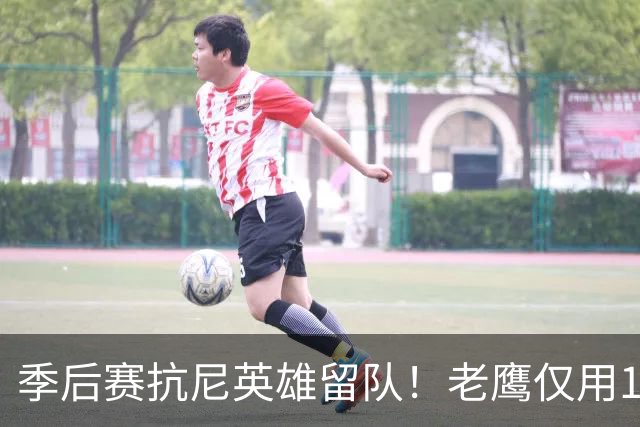 季后赛抗尼英雄留队！老鹰仅用1年2100万就留住CJ 获评A级操作