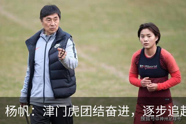 杨帆：津门虎团结奋进，逐步追赶目标！