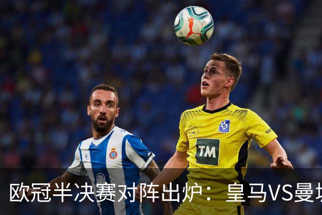 欧冠半决赛对阵出炉：皇马VS曼城 利物浦VS黄潜