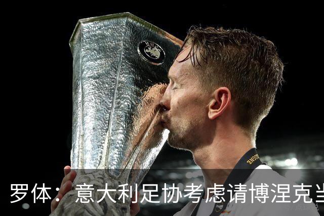 罗体：意大利足协考虑请博涅克当技术总监，马尔蒂尼也是候选人