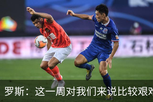 罗斯：这一周对我们来说比较艰难，特别强调技战术、精神态度