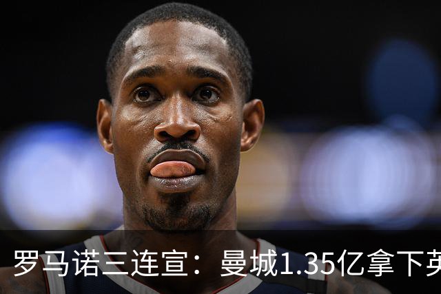 罗马诺三连宣：曼城1.35亿拿下英格兰巨星，拜仁曼联大交易