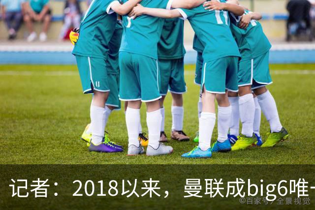 记者：2018以来，曼联成big6唯一没有单笔超1亿镑引援的俱乐部
