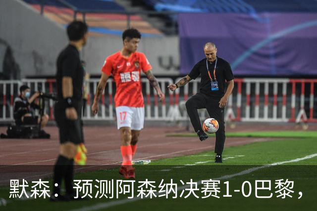 默森：预测阿森纳决赛1-0巴黎，只要巴黎谨慎踢，阿森纳就有机会