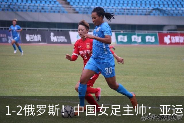 1-2俄罗斯！中国女足主帅：亚运备战需要这样高质量的热身赛