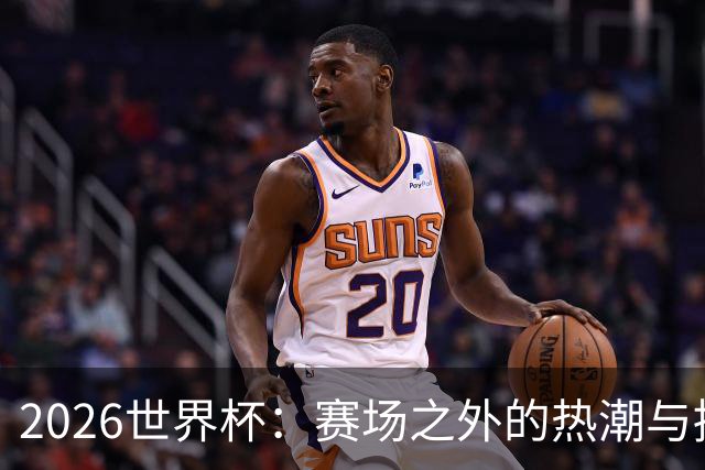 2026世界杯：赛场之外的热潮与挑战
